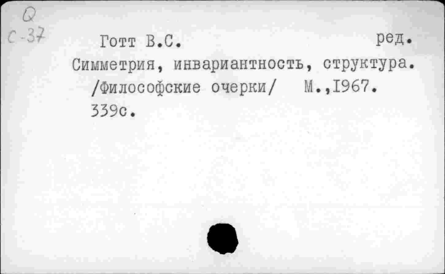 ﻿Готт В.С.	ред.
Симметрия, инвариантность, структура. /Философские очерки/ М.,1967. 339с.